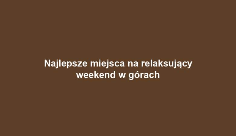 Najlepsze miejsca na relaksujący weekend w górach